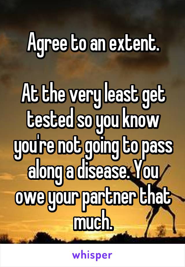 Agree to an extent.

At the very least get tested so you know you're not going to pass along a disease. You owe your partner that much.