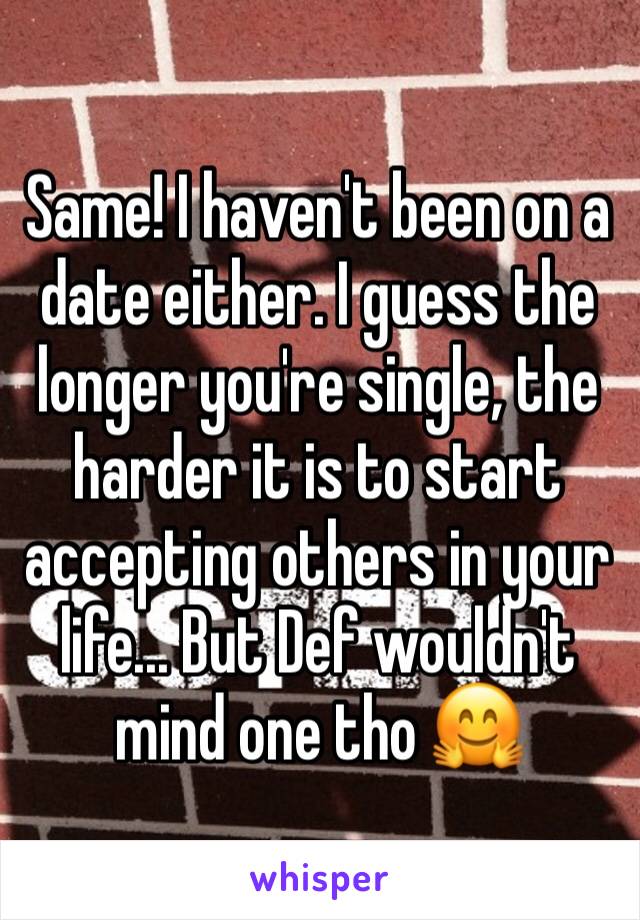 Same! I haven't been on a date either. I guess the longer you're single, the harder it is to start accepting others in your life... But Def wouldn't mind one tho 🤗 