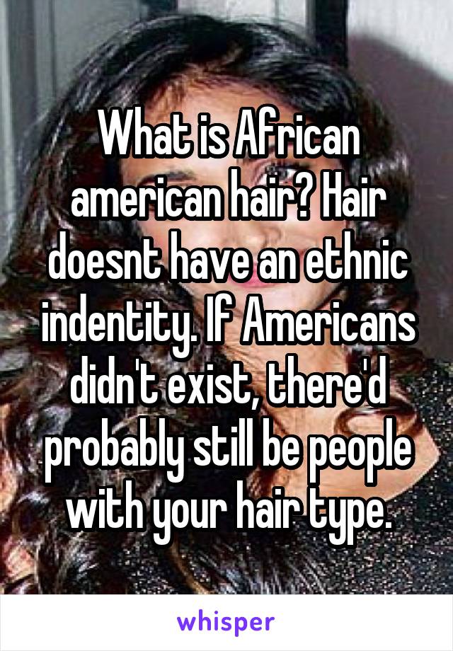 What is African american hair? Hair doesnt have an ethnic indentity. If Americans didn't exist, there'd probably still be people with your hair type.