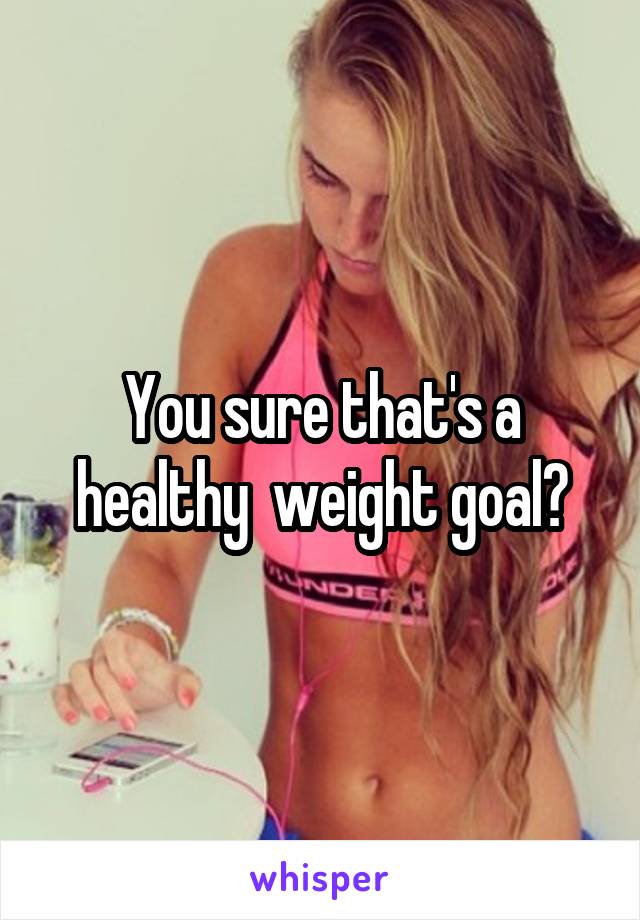 You sure that's a healthy  weight goal?