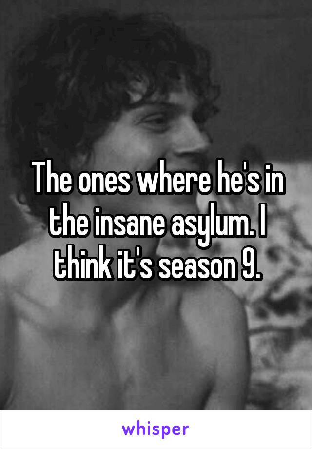 The ones where he's in the insane asylum. I think it's season 9.