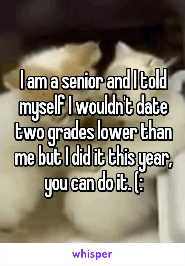 I am a senior and I told myself I wouldn't date two grades lower than me but I did it this year, you can do it. (: