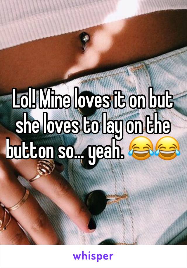 Lol! Mine loves it on but she loves to lay on the button so... yeah. 😂😂
