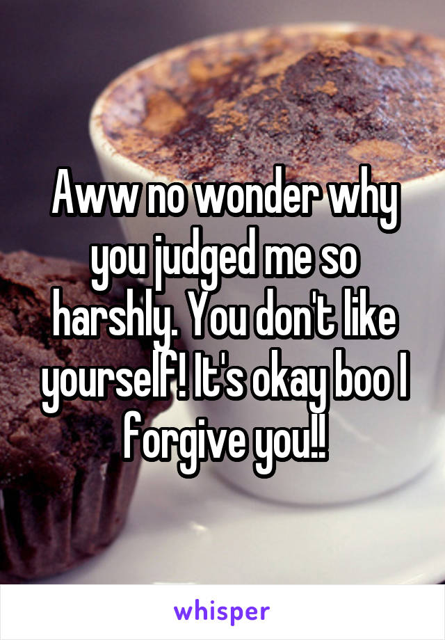 Aww no wonder why you judged me so harshly. You don't like yourself! It's okay boo I forgive you!!