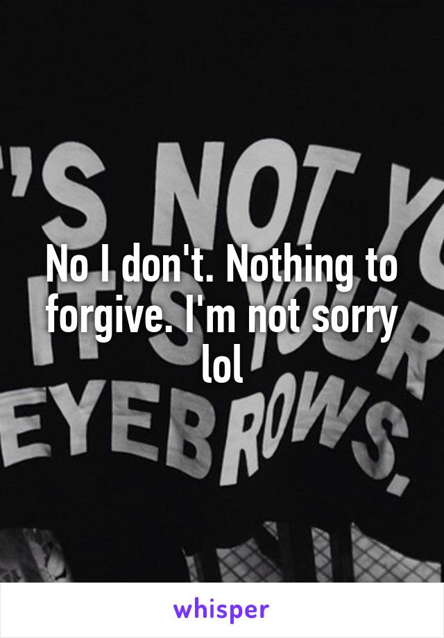 No I don't. Nothing to forgive. I'm not sorry lol
