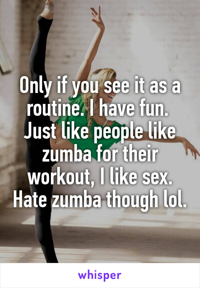 Only if you see it as a routine. I have fun. 
Just like people like zumba for their workout, I like sex. Hate zumba though lol.