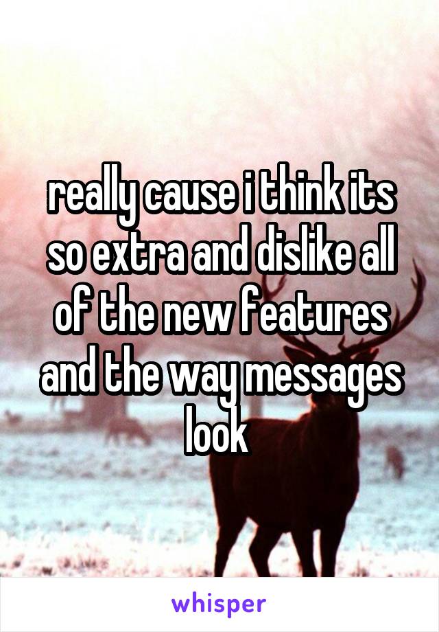 really cause i think its so extra and dislike all of the new features and the way messages look 