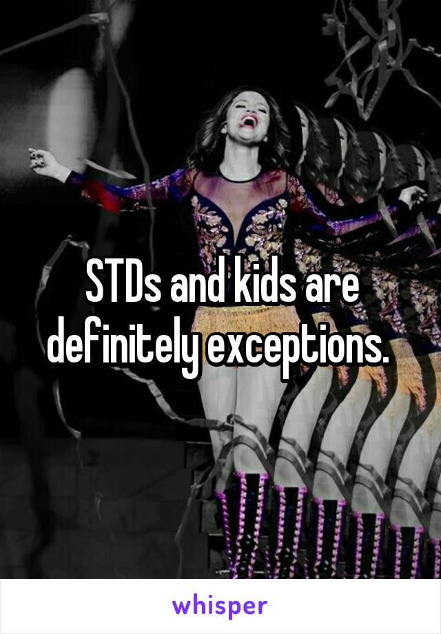 STDs and kids are definitely exceptions. 