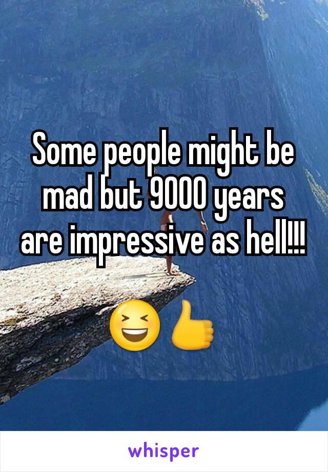 Some people might be mad but 9000 years are impressive as hell!!!

😆👍