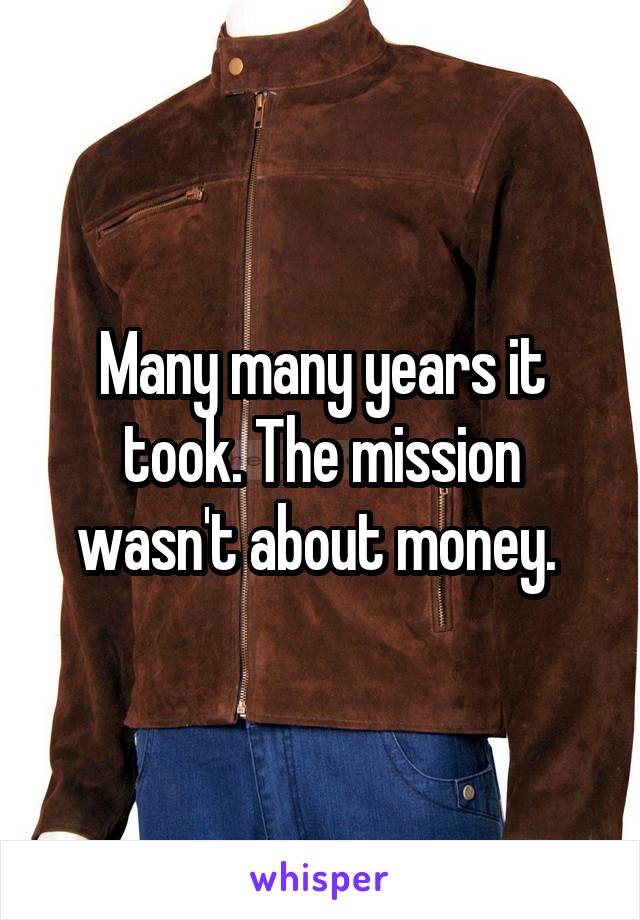 Many many years it took. The mission wasn't about money. 