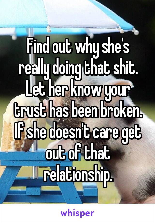 Find out why she's really doing that shit. Let her know your trust has been broken. If she doesn't care get out of that relationship.