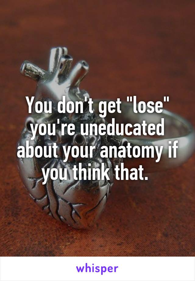 You don't get "lose" you're uneducated about your anatomy if you think that. 