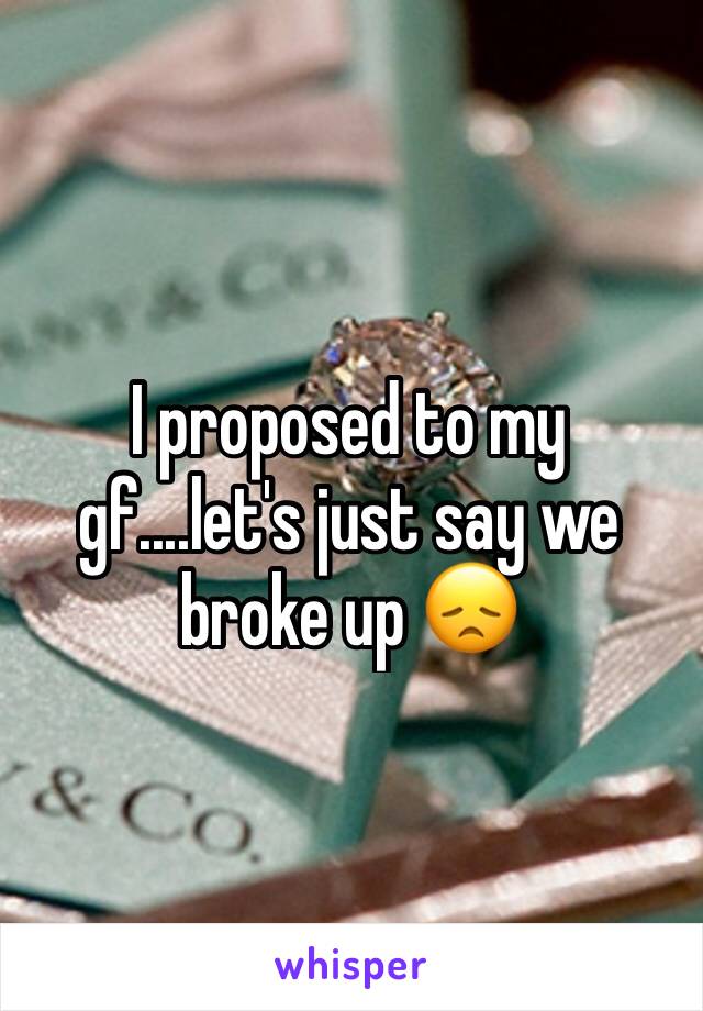 I proposed to my gf....let's just say we broke up 😞