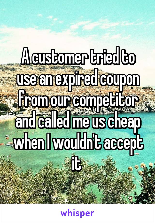 A customer tried to use an expired coupon from our competitor and called me us cheap when I wouldn't accept it 