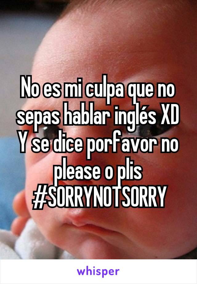 No es mi culpa que no sepas hablar inglés XD
Y se dice porfavor no please o plis
 #SORRYNOTSORRY