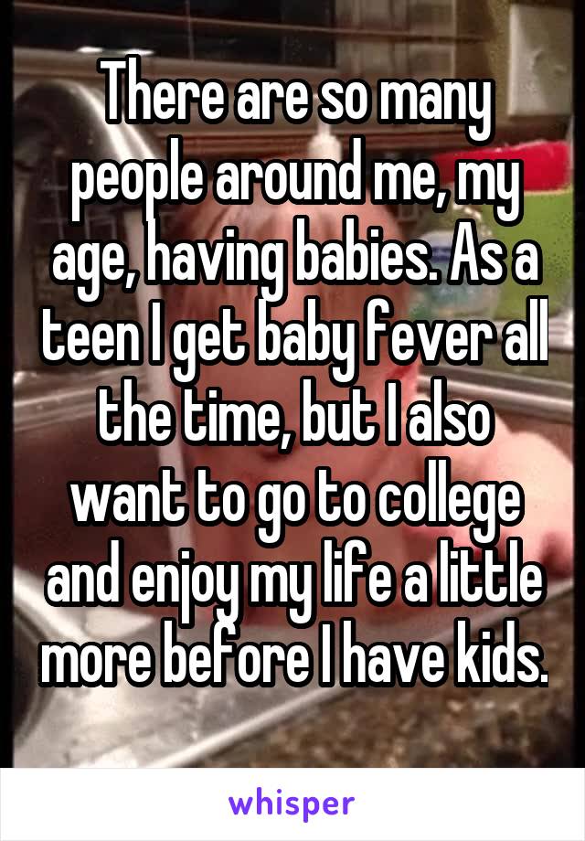 There are so many people around me, my age, having babies. As a teen I get baby fever all the time, but I also want to go to college and enjoy my life a little more before I have kids. 