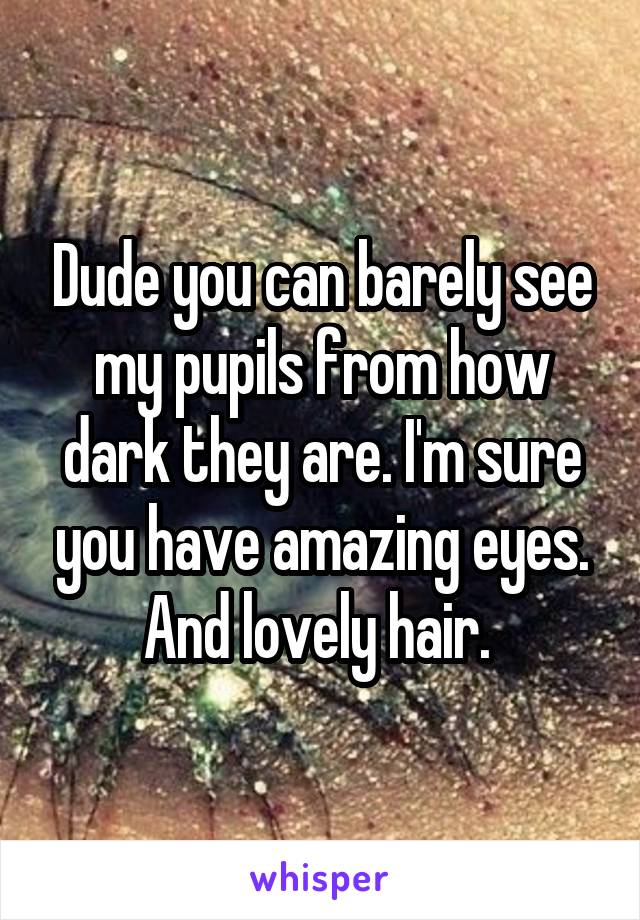 Dude you can barely see my pupils from how dark they are. I'm sure you have amazing eyes. And lovely hair. 