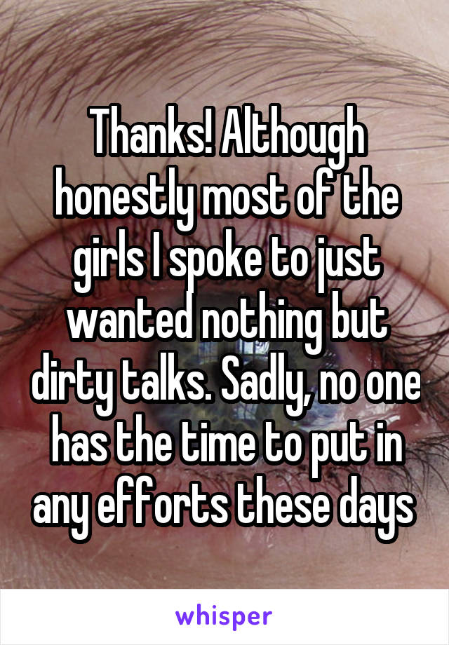 Thanks! Although honestly most of the girls I spoke to just wanted nothing but dirty talks. Sadly, no one has the time to put in any efforts these days 