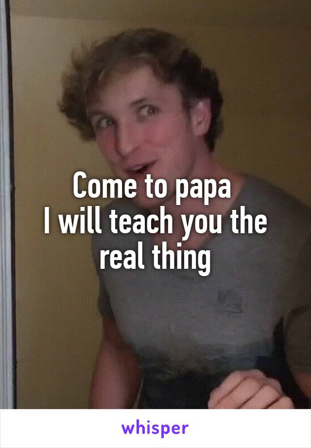 Come to papa 
I will teach you the real thing