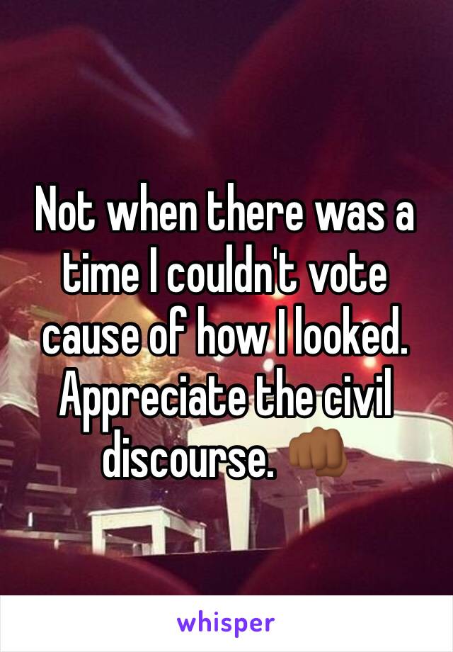 Not when there was a time I couldn't vote cause of how I looked. Appreciate the civil discourse. 👊🏾