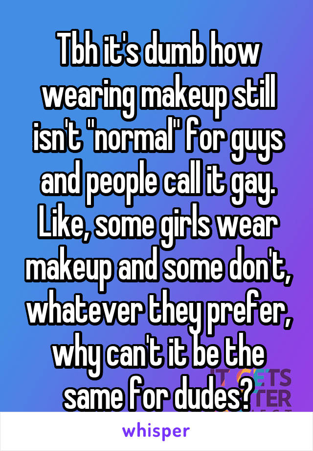 Tbh it's dumb how wearing makeup still isn't "normal" for guys and people call it gay. Like, some girls wear makeup and some don't, whatever they prefer, why can't it be the same for dudes?