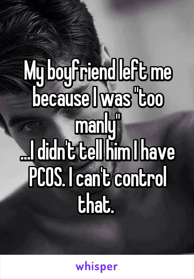 My boyfriend left me because I was "too manly"
...I didn't tell him I have PCOS. I can't control that. 