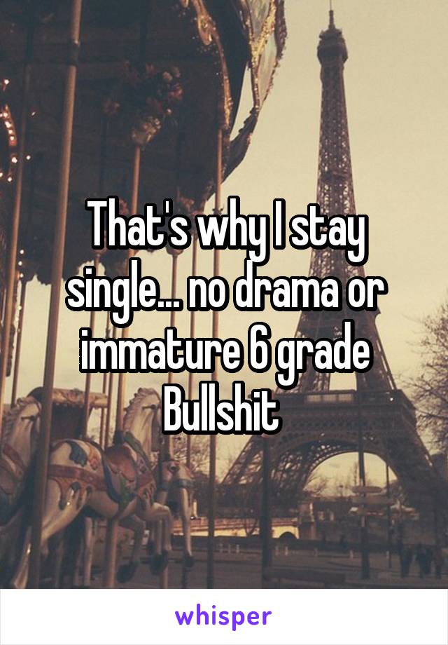 That's why I stay single... no drama or immature 6 grade Bullshit 