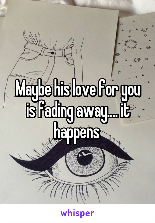 Maybe his love for you is fading away.... it happens 