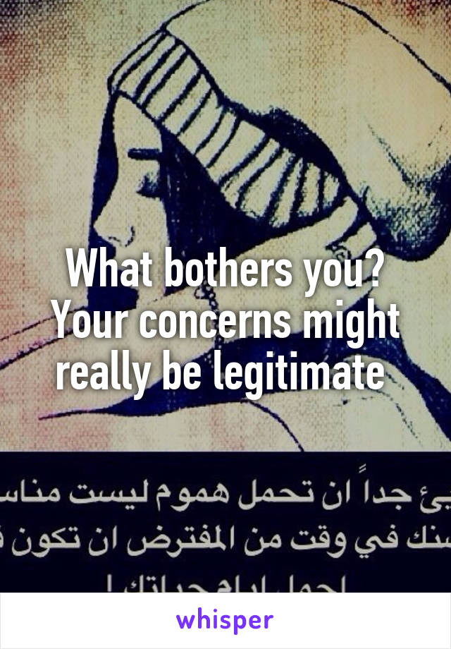 What bothers you? Your concerns might really be legitimate 