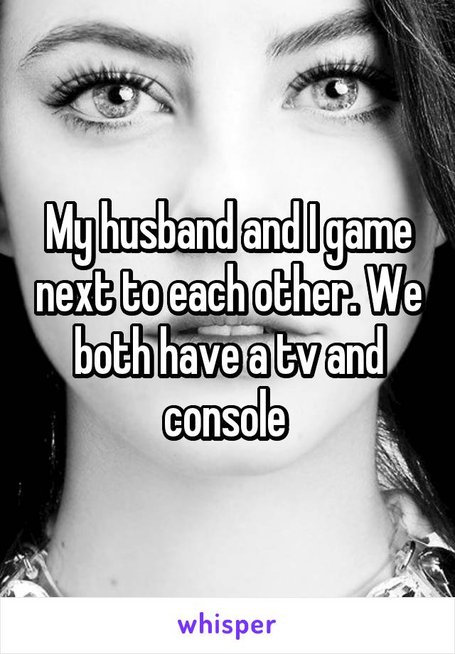 My husband and I game next to each other. We both have a tv and console 