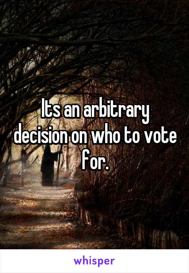 Its an arbitrary decision on who to vote for.