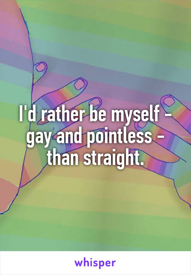 I'd rather be myself - gay and pointless - than straight.