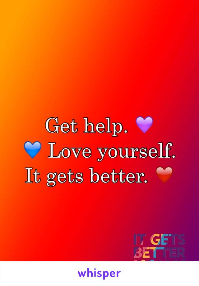 Get help. 💜
💙 Love yourself. 
It gets better. ❤️ 