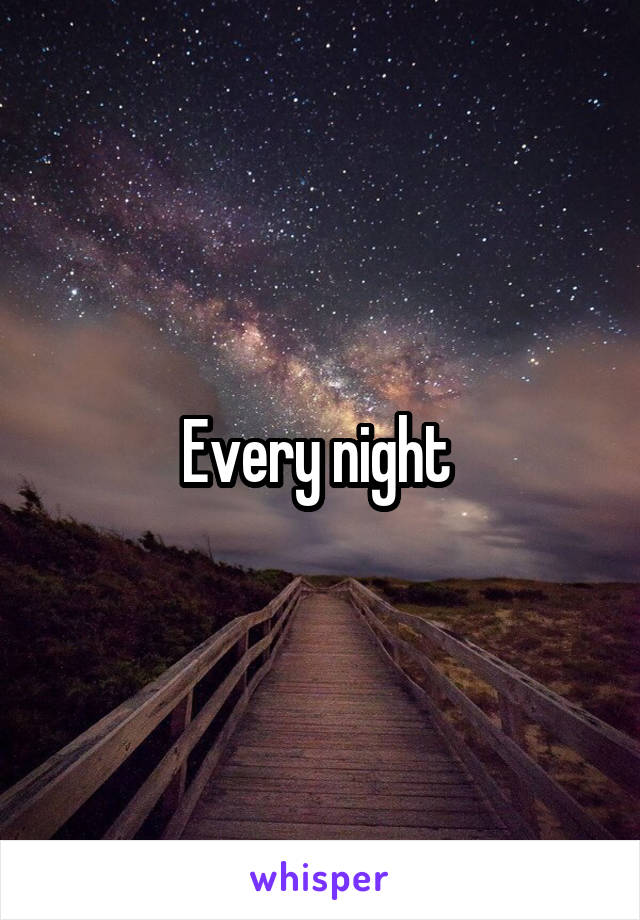 Every night 
