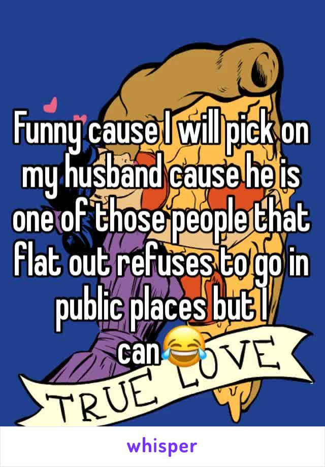 Funny cause I will pick on my husband cause he is one of those people that flat out refuses to go in public places but I can😂
