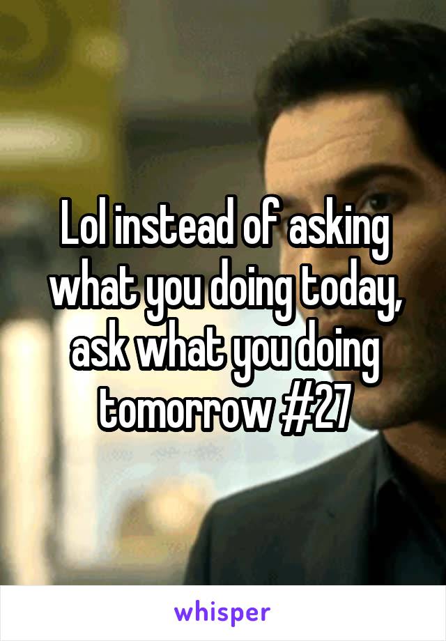 Lol instead of asking what you doing today, ask what you doing tomorrow #27