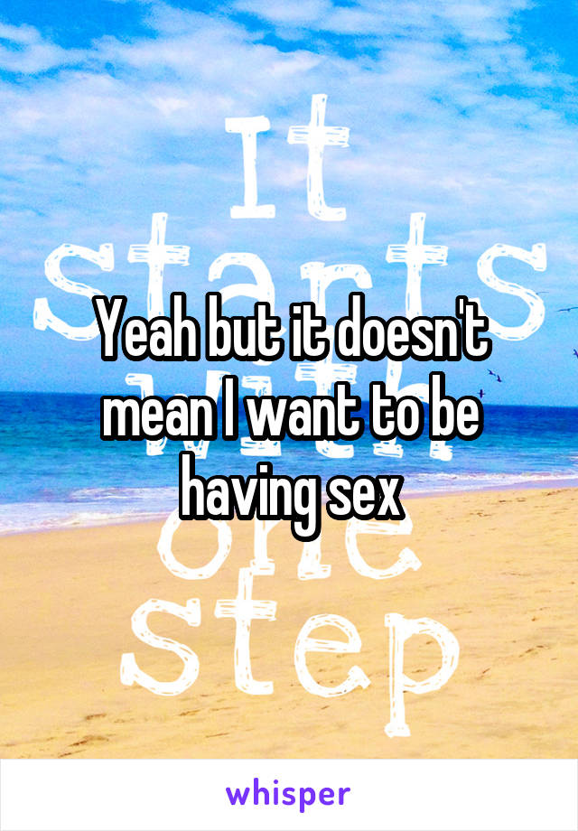 Yeah but it doesn't mean I want to be having sex