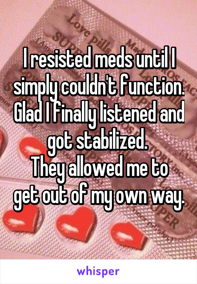 I resisted meds until I simply couldn't function. Glad I finally listened and got stabilized. 
They allowed me to get out of my own way. 