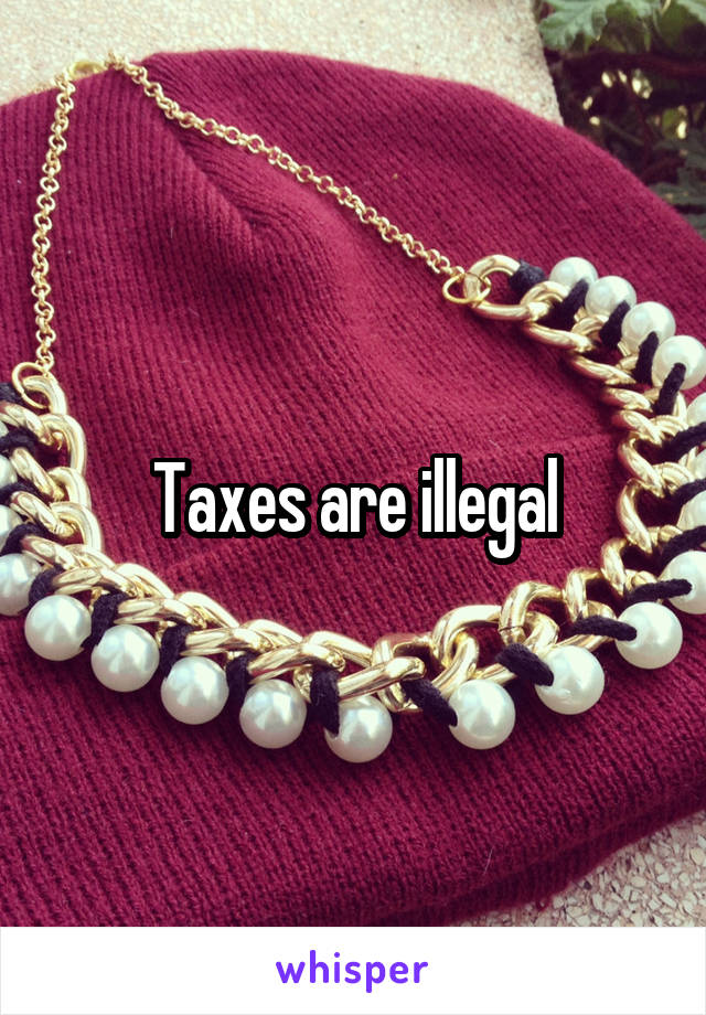 Taxes are illegal