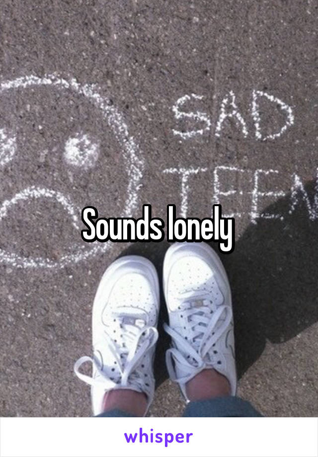Sounds lonely 