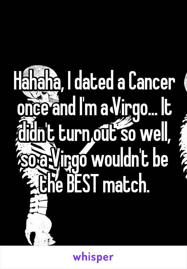 Hahaha, I dated a Cancer once and I'm a Virgo... It didn't turn out so well, so a Virgo wouldn't be the BEST match.