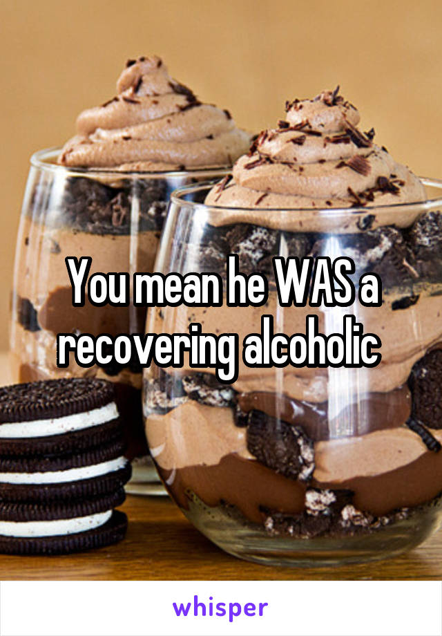 You mean he WAS a recovering alcoholic 