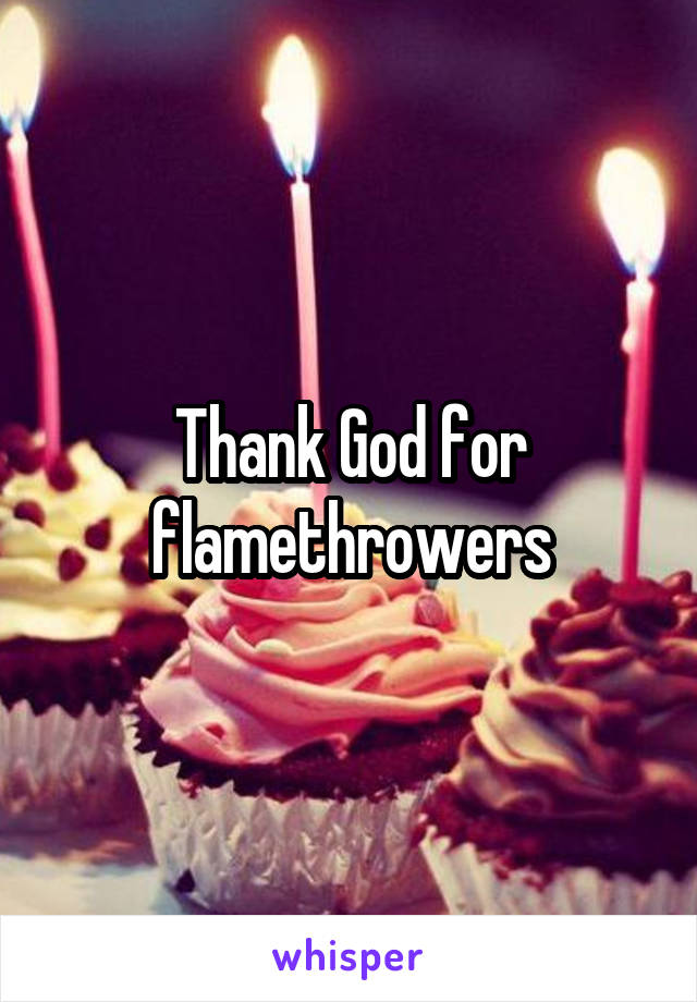 Thank God for flamethrowers