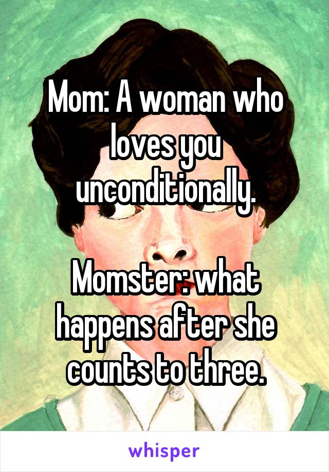 Mom: A woman who loves you unconditionally.

Momster: what happens after she counts to three.