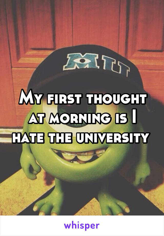 My first thought at morning is I hate the university 