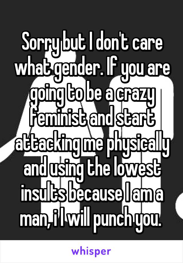 Sorry but I don't care what gender. If you are going to be a crazy feminist and start attacking me physically and using the lowest insults because I am a man, i I will punch you. 