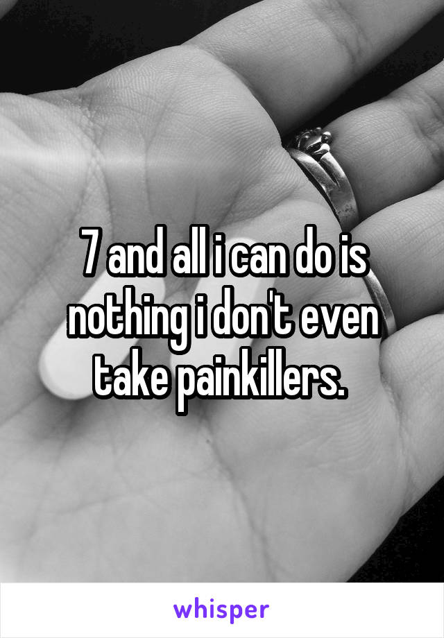 7 and all i can do is nothing i don't even take painkillers. 