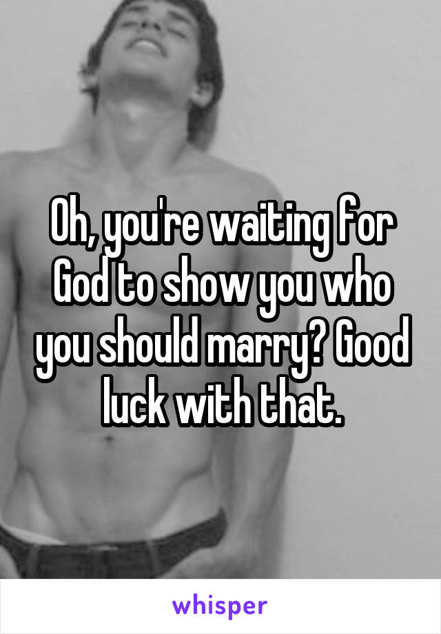 Oh, you're waiting for God to show you who you should marry? Good luck with that.