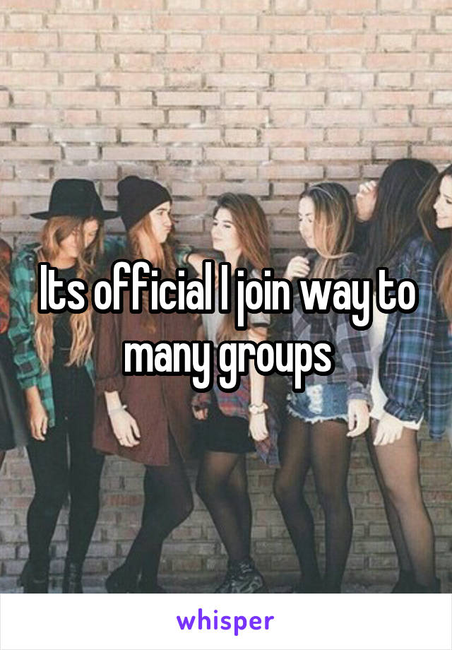Its official I join way to many groups
