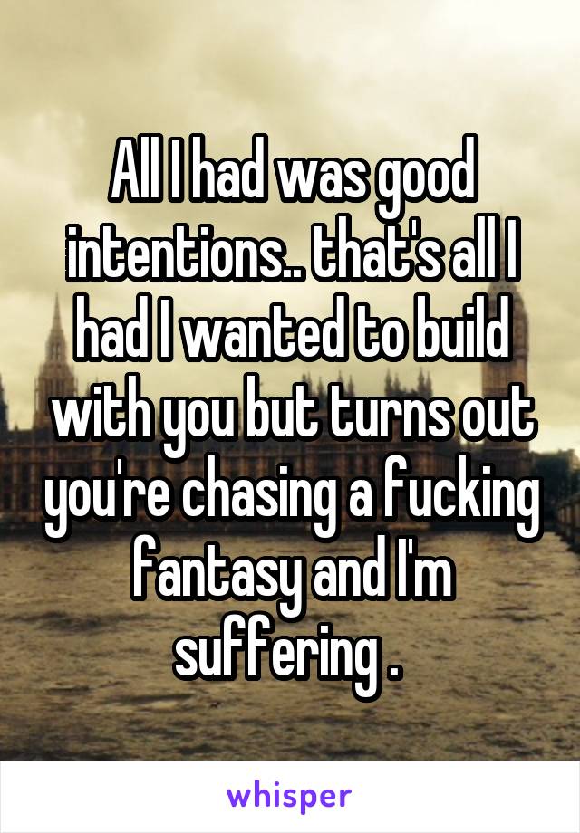 All I had was good intentions.. that's all I had I wanted to build with you but turns out you're chasing a fucking fantasy and I'm suffering . 